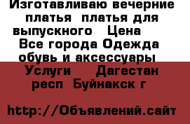 Изготавливаю вечерние платья, платья для выпускного › Цена ­ 1 - Все города Одежда, обувь и аксессуары » Услуги   . Дагестан респ.,Буйнакск г.
